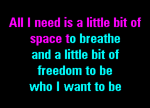 All I need is a little bit of
space to breathe

and a little bit of
freedom to be
who I want to he