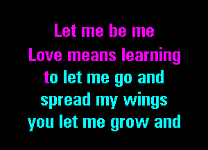 Let me be me

Love means learning
to let me go and
spread my wings

you let me grow and