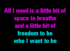 All I need is a little bit of
space to breathe

and a little bit of
freedom to be
who I want to he