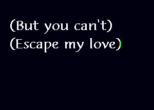 (But you can't)
(Escape my love)