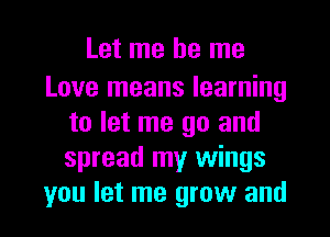 Let me be me

Love means learning
to let me go and
spread my wings

you let me grow and