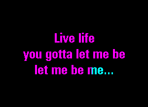 Live life

you gotta let me be
let me be me...