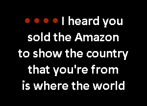 0 0 0 0 I heard you
sold the Amazon

to show the country
that you're from
is where the world