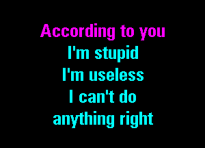 According to you
I'm stupid

I'm useless
I can't do
anything right