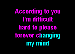 According to you
I'm difficult

hard to please
forever changing
my mind