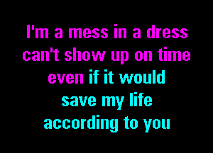 I'm a mess in a dress
can't show up on time

even if it would
save my life
according to you