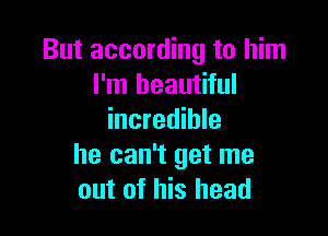 But according to him
I'm beautiful

incredible
he can't get me
out of his head