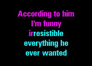According to him
I'm funny

irresistible
everything he
ever wanted