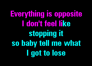 Everything is opposite
I don't feel like

stopping it
so baby tell me what
I got to lose