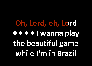 Oh, Lord, oh, Lord

0 o o 0 I wanna play
the beautiful game
while I'm in Brazil