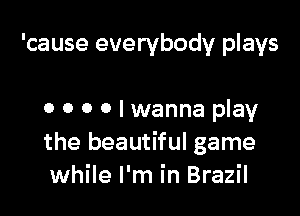 'cause everybody plays

0 0 0 0 I wanna play
the beautiful game
while I'm in Brazil