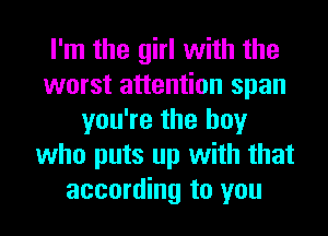 I'm the girl with the
worst attention span
you're the boy
who puts up with that
according to you