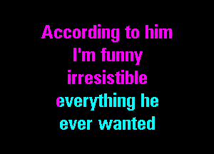 According to him
I'm funny

irresistible
everything he
ever wanted