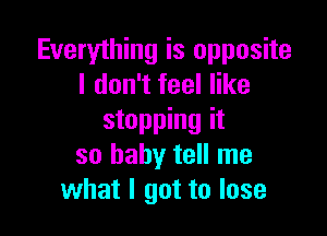 Everything is opposite
I don't feel like

stopping it
so baby tell me
what I got to lose