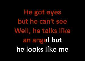 He got eyes
but he can't see

Well, he talks like
an angel but
he looks like me