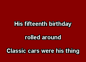 His fifteenth birthday

rolled around

Classic cars were his thing