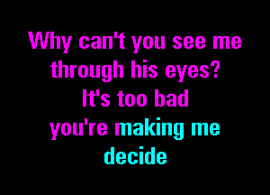 Why can't you see me
through his eyes?

It's too had
you're making me
decide