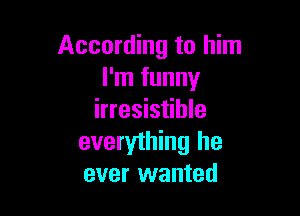According to him
I'm funny

irresistible
everything he
ever wanted