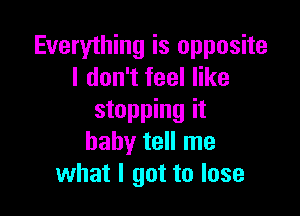 Everything is opposite
I don't feel like

stopping it
baby tell me
what I got to lose