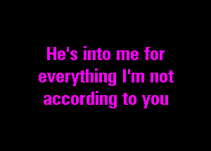 He's into me for

everything I'm not
according to you