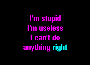 I'm stupid
I'm useless

I can't do
anything right
