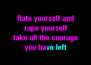 Rate yourself and
rape yourself

take all the courage
you have left