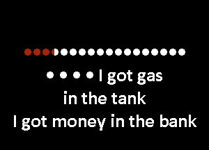 OOOOOOOOOOOOOOOOOO

0 0 0 O I got gas
inthetank
I got money in the bank