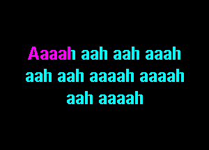 Aaaah aah aah aaah

aah aah aaaah aaaah
aah aaaah