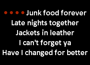 0 0 0 0 Junk food forever
Late nights together
Jackets in leather
I can't forget ya
Have I changed for better