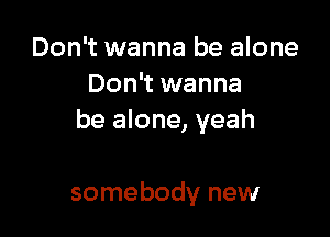 Don't wanna be alone
Don't wanna

be alone, yeah

somebody new