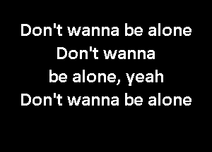 Don't wanna be alone
Don't wanna

be alone, yeah
Don't wanna be alone