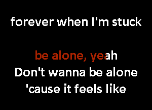 forever when I'm stuck

be alone, yeah
Don't wanna be alone
'cause it feels like