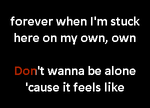 forever when I'm stuck
here on my own, own

Don't wanna be alone
'cause it feels like