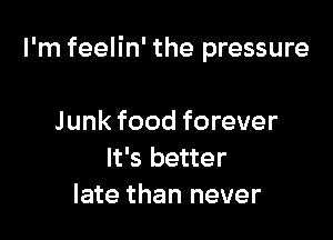I'm feelin' the pressure

Junk food forever
It's better
late than never