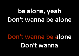 be alone, yeah
Don't wanna be alone

Don't wanna be alone
Don't wanna