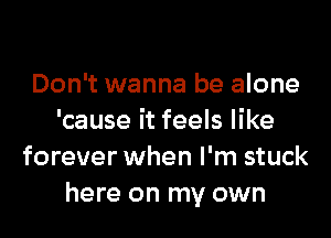 Don't wanna be alone

'cause it feels like
forever when I'm stuck
here on my own