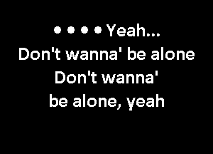 O 0 0 0 Yeah...
Don't wanna' be alone

Don't wanna'
be alone, yeah