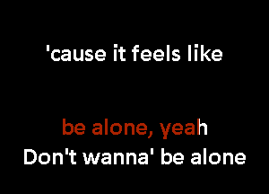 'cause it feels like

be alone, yeah
Don't wanna' be alone