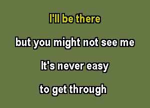 I'll be there

but you might not see me

It's never easy

to get through