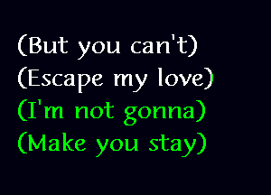 (But you can't)
(Escape my love)

(I'm not gonna)
(Make you stay)