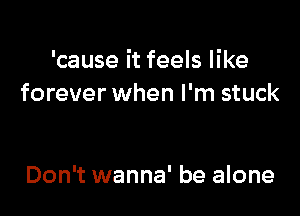 'cause it feels like
forever when I'm stuck

Don't wanna' be alone