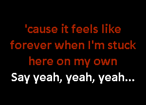 'cause it feels like
forever when I'm stuck

here on my own
Say yeah, yeah, yeah...