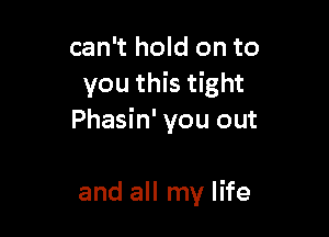 can't hold on to
you this tight

Phasin' you out

and all my life