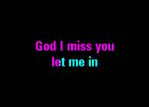 God I miss you

let me in