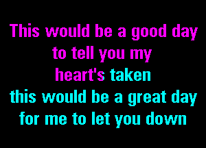 This would he a good day
to tell you my
heart's taken

this would he a great day

for me to let you down