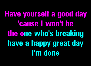 Have yourself a good day
'cause I won't be
the one who's breaking
have a happy great day
I'm done