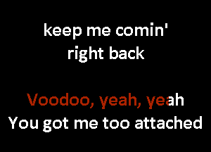 keep me comin'
right back

Voodoo, yeah, yeah
You got me too attached