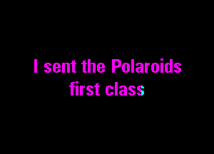 I sent the Polaroids

first class