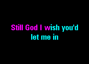 Still God I wish you'd

let me in