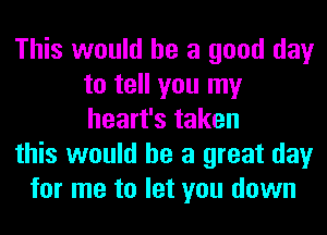 This would he a good day
to tell you my
heart's taken

this would he a great day

for me to let you down